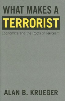 What Makes a Terrorist: Economics and the Roots of Terrorism - Alan B. Krueger