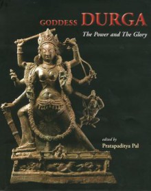 Goddess Durga: The Power And The Glory - Pratapaditya Pal