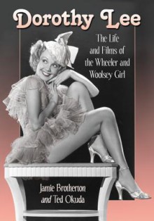 Dorothy Lee: The Life and Films of the Wheeler and Woolsey Girl - Jamie Brotherton, Ted Okuda