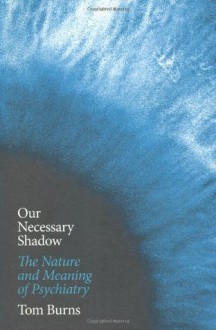 Our Necessary Shadow: The Nature and Meaning of Psychiatry - Tom Burns