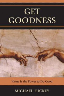 Get Goodness: Virtue Is the Power to Do Good - Michael Hickey, Mike Hickey