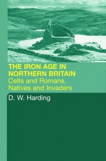 The Iron Age in Northern Britain: Celts and Romans, Natives and Invaders - D.W. Harding