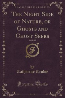 The Night Side of Nature, or Ghosts and Ghost Seers, Vol. 2 of 2 (Classic Reprint) - Catherine Crowe