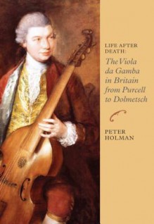 Life After Death: The Viola Da Gamba in Britain from Purcell to Dolmetsch Life After Death: The Viola Da Gamba in Britain from Purcell to Dolmetsch - Peter Holman