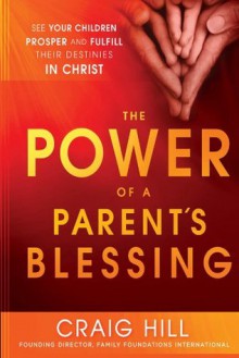 The Power of a Parent's Blessing: See Your Children Prosper and Fulfill Their Destinies in Christ - Craig Hill