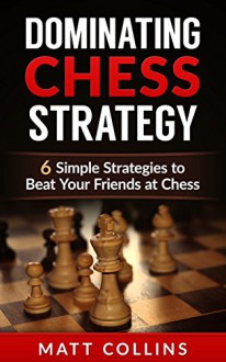 Dominating Chess Strategy: 6 simple strategies to beat your friends at chess (Study skills, memory improvement, and skill acquisition Book 1) - Matt Collins