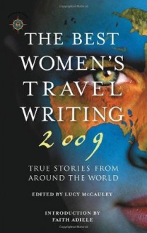 The Best Women's Travel Writing 2009: True Stories from Around the World - Lucy McCauley, Faith Adiele