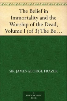 The Belief in Immortality and the Worship of the Dead, Volume I (of 3) The Belief Among the Aborigines of Australia, the Torres Straits Islands, New Guinea and Melanesia - Sir James George Frazer