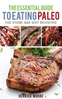 The Essential Guide to Eating Paleo: The Stone Age Diet Revisited - Derrick Moore