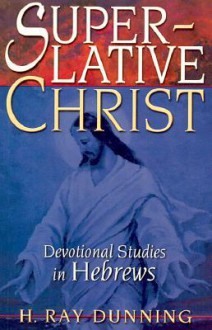 Superlative Christ: Devotional Studies in Hebrews - H. Ray Dunning