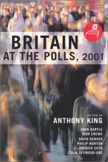 Britain at the Polls 2001 - Anthony Stephen King, Phi Norton, John (Ed.) Bartle, Ivor (Ed.) Crewe, David Denver, Ivor Crewe, John Bartle