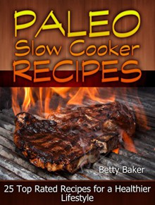 Paleo Slow Cooker Recipes: 25 Top Rated Recipes for a Healthier Lifestyle (Paleo Slow Cooker Recipes, Paleo Diet, Paleo Cookbook) - Betty Baker