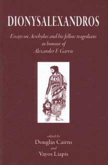 Dionysalexandros: Essays on Aeschylus and His Fellow Tragedians in Honour of Alexander F. Garvie - Douglas Cairns