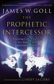 Prophetic Intercessor, The: Releasing God's Purposes to Change Lives and Influence Nations - James W. Goll, Cindy Jacobs