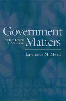 Government Matters: Welfare Reform in Wisconsin - Lawrence M. Mead