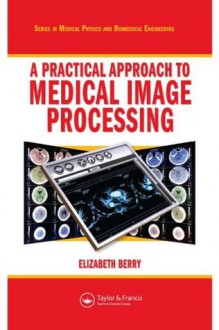 A Practical Approach to Medical Image Processing (Series in Medical Physics and Biomedical Engineering) - Elizabeth Berry