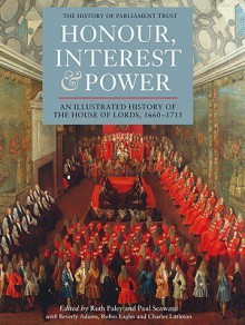 Honour, Interest and Power: an Illustrated History of the House of Lords, 1660-1715 (History of Parliament) - Ruth Paley, Paul Seaward