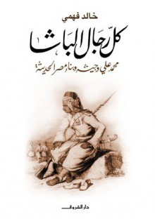 كل رجال الباشا: محمد علي وجيشه وبناء مصر الحديثة , Mohamed Ali Basha, Basha, Mohamed Ali - Khaled Fahmi