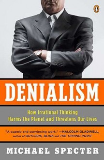 Denialism: How Irrational Thinking Harms the Planet and Threatens Our Lives - Michael Specter