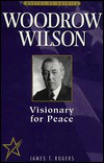 Woodrow Wilson: Visionary for Peace - James T. Rogers