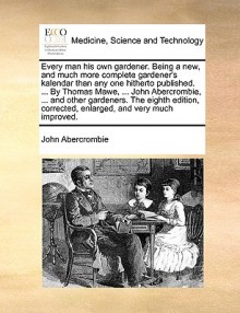 Every man his own gardener. Being a new, and much more complete gardener's kalendar than any one hitherto published. ... By Thomas Mawe, ... John Abercrombie, ... and other gardeners. The eighth edition, corrected, enlarged, and very much improved. - John Abercrombie