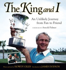 The King and I: An Unlikely Journey from Fan to Friend - Howdy Giles, Introduction by James Dodson, James Dodson, Arnold Palmer