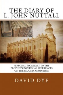 The Diary of L. John Nuttall: Personal Secretary to the Prophets Including References on the Second Anointing - David Dye