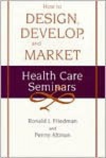 How to Design, Develop, and Market Health Care Seminars - Ronald J. Friedman