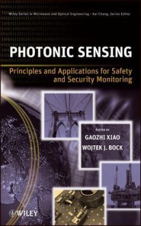 Photonic Sensing: Principles and Applications for Safety and Security Monitoring (Wiley Series in Microwave and Optical Engineering) - Gaozhi (George) Xiao, Wojtek J. Bock