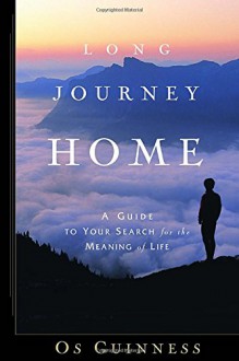 Long Journey Home: A Guide to Your Search for the Meaning of Life - Os Guinness