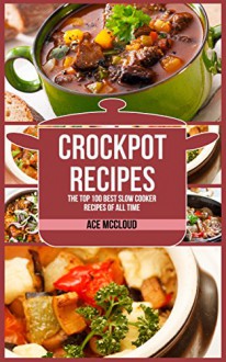 Crockpot Recipes: The Top 100 Best Slow Cooker Recipes Of All Time (Crockpot Slow Cooker Cookbook Recipes Meal Preparation) - Ace McCloud