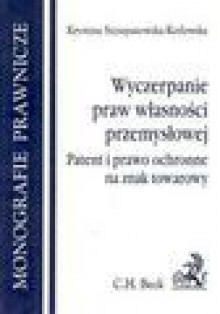 Wyczerpanie praw własności przemysłowej : patent i prawo ochronne na znak towarowy - Krystyna Szczepanowska-Kozłowska