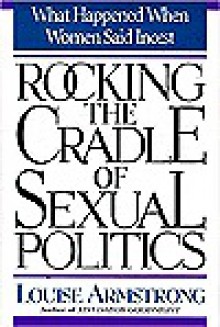 Rocking The Cradle Of Sexual Politics: What Happened When Women Said Incest - Louise Armstrong