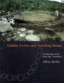 Cobble Circles and Standing Stones: Archaeology at the Rivas Site, Costa Rica - Jeffrey Quilter