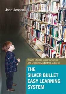 The Silver Bullet Easy Learning System: How to Change Classrooms Fast and Energize Student for Success - John Jensen