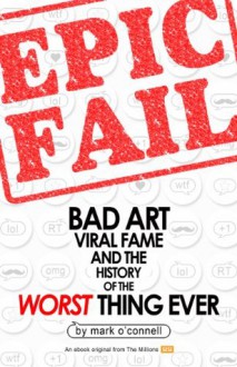 Epic Fail: Bad Art, Viral Fame, and the History of the Worst Thing Ever (Kindle Single) - Mark O'Connell