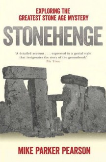 Stonehenge: Exploring the Greatest Stone Age Mystery - Mike Parker Pearson