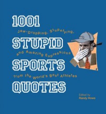 1001 Stupid Sports Quotes: Jaw-Dropping, Stupefying, and Amazing Expressions from the World's Best Athletes - Randy Howe