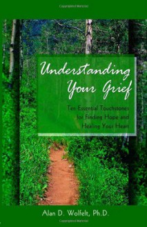 Understanding Your Grief: Ten Essential Touchstones for Finding Hope and Healing Your Heart - Alan D. Wolfelt, John DeBerry