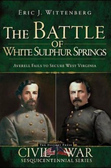 The Battle of White Sulphur Springs: Averell Fails to Secure West Virginia (The History Press) (Civil War Sesquicentennial) - Eric J. Wittenberg