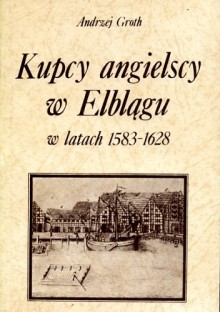 Kupcy angielscy w Elblągu w latach 1583-1628 - Andrzej Groth