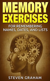 Memory Exercises For Remembering Names Dates and Lists (Productivity, Memory Improvement, Your Desired Outcome, Mind Improvement) - Steven Graham