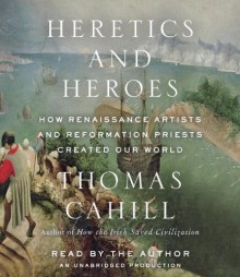 By Thomas Cahill Heretics and Heroes: How Renaissance Artists and Reformation Priests Created Our World (Hinges of Hi (Unabridged) [Audio CD] - Thomas Cahill