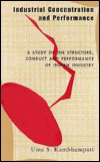 Industrial Concentration and Performance: A Study of the Structure, Conduct and Performance of Indian Industry - Uma S. Kambhampati