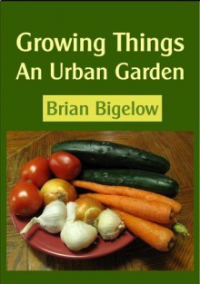 Growing Things-An Urban Garden - Brian Bigelow