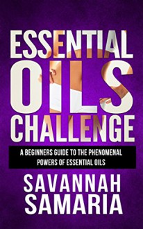 Essential Oils Challenge: A Beginners Guide To The Phenomenal Powers Of Essential Oils - Recipes For Aromatherapy, Stress Relief And Anti-Aging (Free Bonus) - Savannah Samaria, 93 Publishing