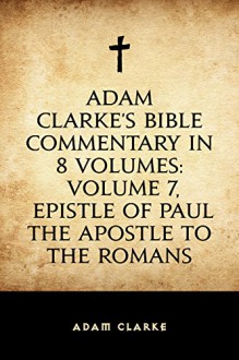 Adam Clarke's Bible Commentary in 8 Volumes: Volume 7, Epistle of Paul the Apostle to the Romans - Adam Clarke