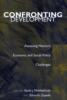 Confronting Development: Assessing Mexico's Economic and Social Policy Challenges - Kevin Middlebrook, Eduardo Zepeda