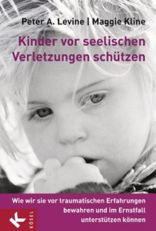 Kinder vor seelischen Verletzungen schützen: Wie wir sie vor traumatischen Erfahrungen bewahren und im Ernstfall unterstützen können (German Edition) - Peter A. Levine, Maggie Kline, Karin Petersen