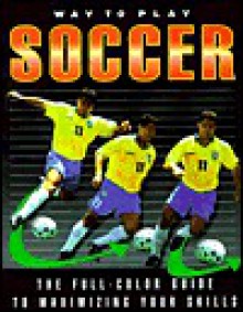 Way to Play Soccer: The Full-Color Guide to Maximizing Your Skills - Peter Stewart